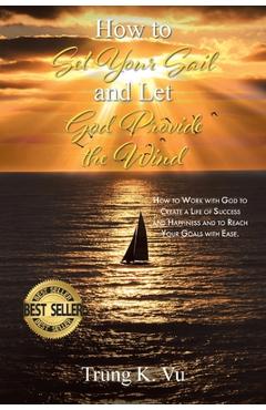 Coperta cărții 'How to Set Your Sail and Let God Provide the Wind: How to Work with God to Create a Life of Success and Happiness and'