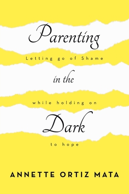 Parenting in the Dark: Letting Go of Shame While Holding on to Hope - Annette Ortiz Mata