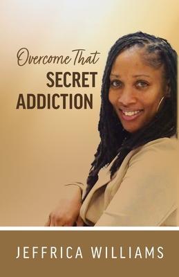 Overcome That Secret Addiction - Jeffrica Williams