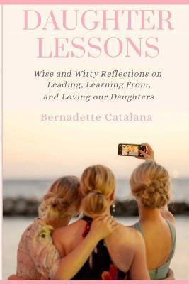 Daughter Lessons: Wise and Witty Reflections on Leading, Learning From, and Loving our Daughters - Bernadette Catalana