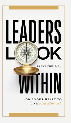Leaders Look Within: Own Your Heart to Live a Life of Gratitude - Brent Pohlman