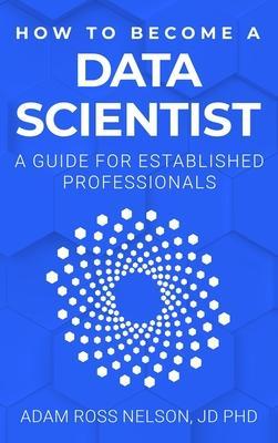 How to Become a Data Scientist: A Guide for Established Professionals - Adam Ross Nelson