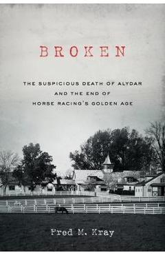 Coperta cărții 'Broken: The Suspicious Death of Alydar and the End of Horse Racing's Golden Age - Fred M. Kray'