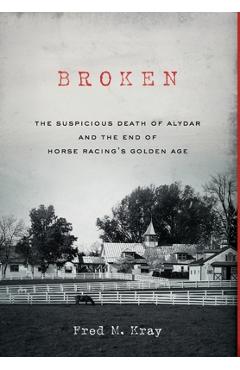 Coperta cărții 'Broken: The Suspicious Death of Alydar and the End of Horse Racing's Golden Age - Fred M. Kray'