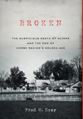 Broken: The Suspicious Death of Alydar and the End of Horse Racing's Golden Age - Fred M. Kray