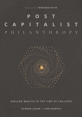 Post Capitalist Philanthropy: Healing Wealth in the Time of Collapse - Alnoor Ladha