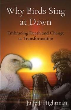 Coperta cărții 'Why Birds Sing at Dawn: Embracing Death and Change as Transformation - Julie J. Hightman'