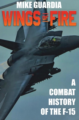 Wings of Fire: A Combat History of F-15 - Mike Guardia