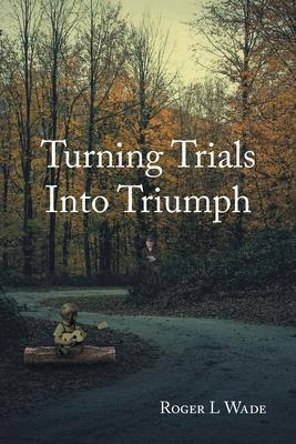Coperta cărții 'Turning Trials Into Triumph - Roger L. Wade'