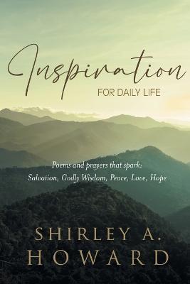 Inspiration for Daily Life: Poems and prayers that spark: Salvation, Godly Wisdom, Peace, Love, Hope - Shirley A. Howard