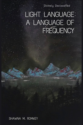 Divinely Declassified: Light Language: A Language of Frequency - Shawna M. Romkey