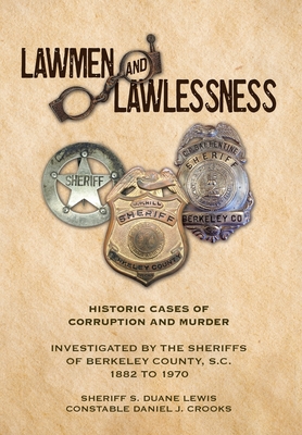 Lawmen And Lawlessness: Corruption and Murder Historic Cases Investigated by the Sheriffs of Berkeley County, SC 1882 to 1970 - Sheriff S. Duane Lewis