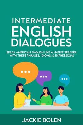Intermediate English Dialogues: Speak American English Like a Native Speaker with these Phrases, Idioms, & Expressions - Jackie Bolen