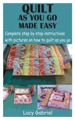 Quilt as You Go Made Easy: Complete step by step instructions with pictures on how to quilt as you go - Lucy Gabriel