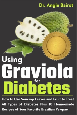 Using Graviola for Diabetes: How to Use Soursop Leaves and Fruit to Treat All Types of Diabetes Plus 10 Home-made Recipes of Your Favorite Brazilia - Angie Bairot