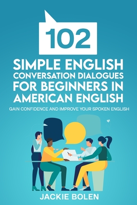 102 Simple English Conversation Dialogues For Beginners in American English: Gain Confidence and Improve your Spoken English - Jackie Bolen