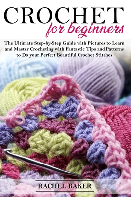 Crochet for Beginners: The Ultimate Step-by-Step Guide with Pictures to Learn and Master Crocheting with Fantastic Tips and Patterns to Do yo - Rachel Baker