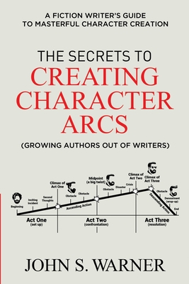 The Secrets to Creating Character Arcs: A Fiction Writer's Guide to Masterful Character Creation - John S. Warner