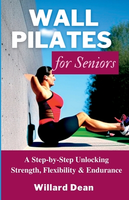 Wall Pilates for Seniors: A Step-by-Step Unlocking Strength, Flexibility & Endurance - Willard Dean