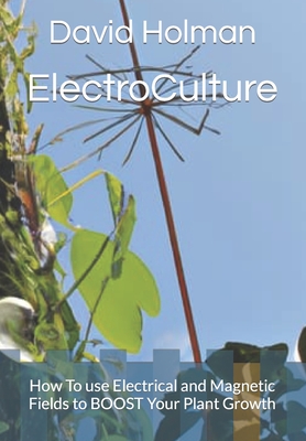 ElectroCulture: How To use Electrical and Magnetic Fields to BOOST Your Plant Growth - David Holman