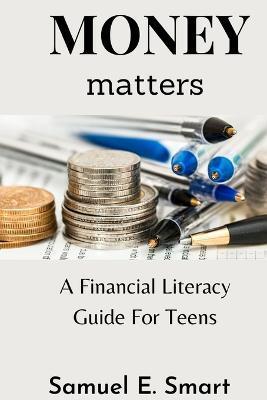 Money Matters: A Financial Literacy Guide For Teens - Samuel E. Smart