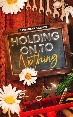 Holding On To Nothing - Savannah Schmidt