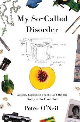 My So-Called Disorder: Autism, Exploding Trucks, and the Big Daddy of Rock and Roll - Peter O'neil