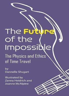 The Future of the Impossible: The Physics and Ethics of Time Travel - Dannelle Shugart