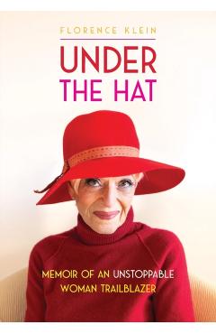 Under the Hat: Memoir of an Unstoppable Woman Trailblazer - Florence Klein