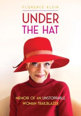 Under the Hat: Memoir of an Unstoppable Woman Trailblazer - Florence Klein