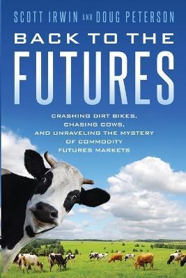 Back to the Futures: Crashing Dirt Bikes, Chasing Cows, and Unraveling the Mystery of Commodity Futures Markets - Scott Irwin