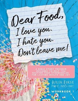 Dear Food, I Love You. I Hate You. Don't Leave Me!: A Bible Study Program Designed to Help You Shatter Food Strongholds for Lasting Health and Joy - Julia Fikse