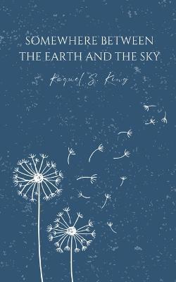 Somewhere Between The Earth And The Sky - Raquel S. King