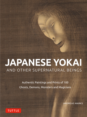 Japanese Yokai and Other Supernatural Beings: Authentic Paintings and Prints of 100 Ghosts, Demons, Monsters and Magicians - Andreas Marks