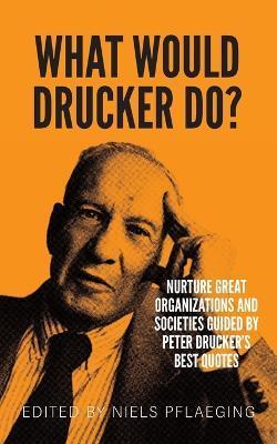 What would Drucker do?: Nurture great organizations and societies guided by Peter Drucker's best quotes - Niels Pflaeging