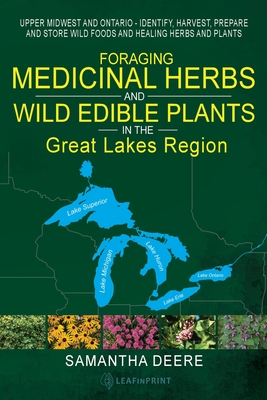 Foraging Medicinal Herbs and Wild Edible Plants in the Great Lakes Region: Upper Midwest and Ontario - Identify, Harvest, Prepare and Store Wild Foods - Samantha Deere
