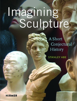 Imagining Sculpture: A Short Conjectural History - Stanley Abe