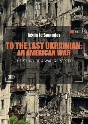 To the Last Ukrainian: An American War - Régis Le Sommier