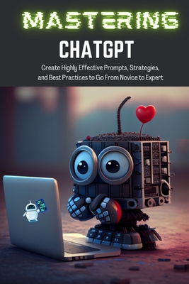 Mastering ChatGPT: Create Highly Effective Prompts, Strategies, and Best Practices to Go From Novice to Expert - Tj Books