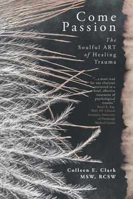 Come Passion: The Soulful ART of Healing Trauma - Colleen E. Clark