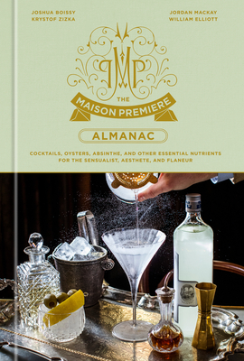 The Maison Premiere Almanac: Cocktails, Oysters, Absinthe, and Other Essential Nutrients for the Sensualist, Aesthete, and Flaneur: A Cocktail Reci - Joshua Boissy