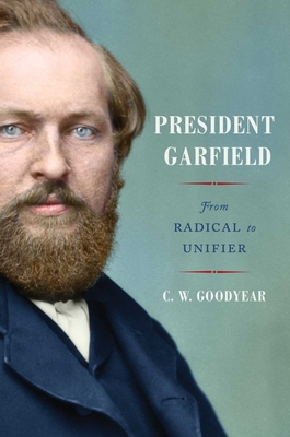 President Garfield: From Radical to Unifier - Cw Goodyear
