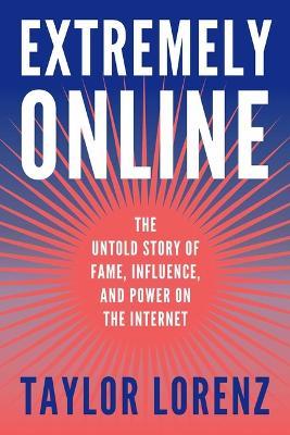Extremely Online: The Untold Story of Fame, Influence, and Power on the Internet - Taylor Lorenz