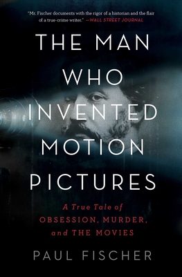 The Man Who Invented Motion Pictures: A True Tale of Obsession, Murder, and the Movies - Paul Fischer