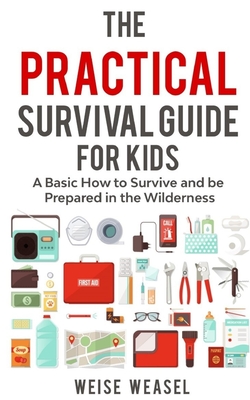 The Practical Survival Guide for Kids: A Basic How to Survive and be Prepared in the Wilderness - Weise Weasel