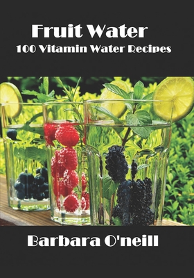 Fruit Water: 100 Vitamin Water Recipes - Barbara O'neill