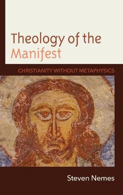 Theology of the Manifest: Christianity without Metaphysics - Steven Nemes