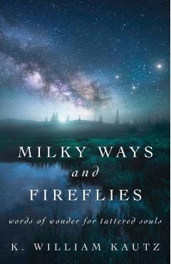 Milky Ways and Fireflies: words of wonder for tattered souls - K. William Kautz