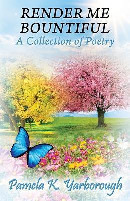 Render Me Bountiful: A Collection of Poetry - Pamela K. Yarborough