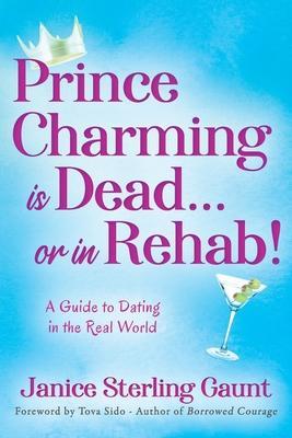 Prince Charming is Dead...or in Rehab! A Guide to Dating in the Real World - Janice Sterling Gaunt